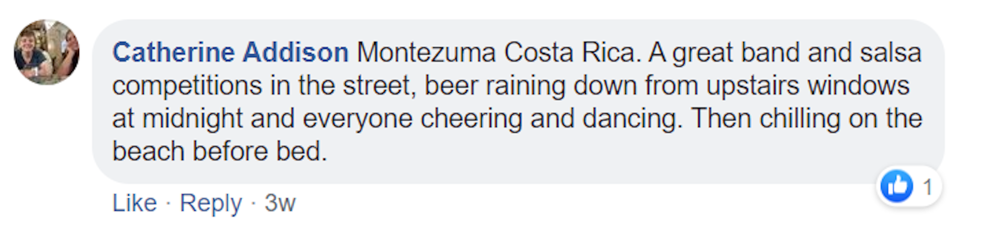 A screenshot of a Facebook comment made by Catherine Addison. It reads: Montezuma Costa Rica. A great band and salsa competitions in the street, beer raining down from upstairs windows at midnight and everyone cheering and dancing. Then chilling on the beach before bed.